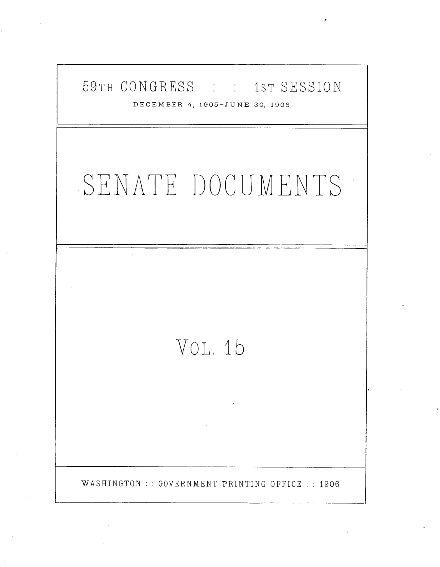 handle is hein.usccsset/usconset30776 and id is 1 raw text is: 





59TH CONGRESS   :    1ST SESSION
      DECEMBER 4, 1905-JUNE 30, 1906


SENATE DOCUMENTS


VoL   15


WASHINGTON ::GOVERNMENT PRINTING OFFICE ::1906


.0


