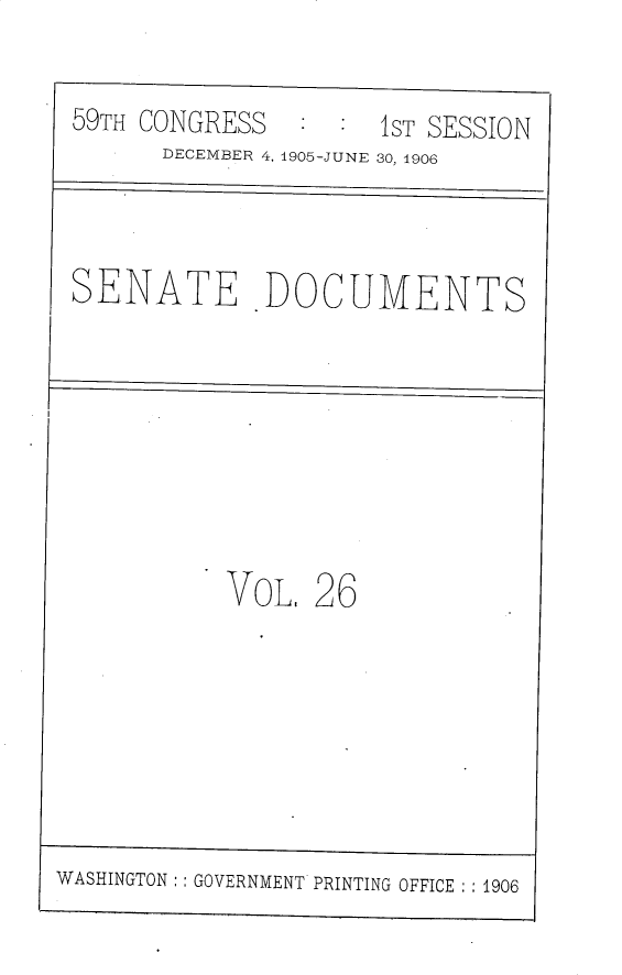 handle is hein.usccsset/usconset30785 and id is 1 raw text is: 

59TH  CONGRESS   :  : 1ST SESSION
       DECEMBER 4, 1905-JUNE 30, 1906



 SENATE .DOCUMENTS








            VoL.  26







WASHINGTON: : GOVERNMENT PRINTING OFFICE :1906


