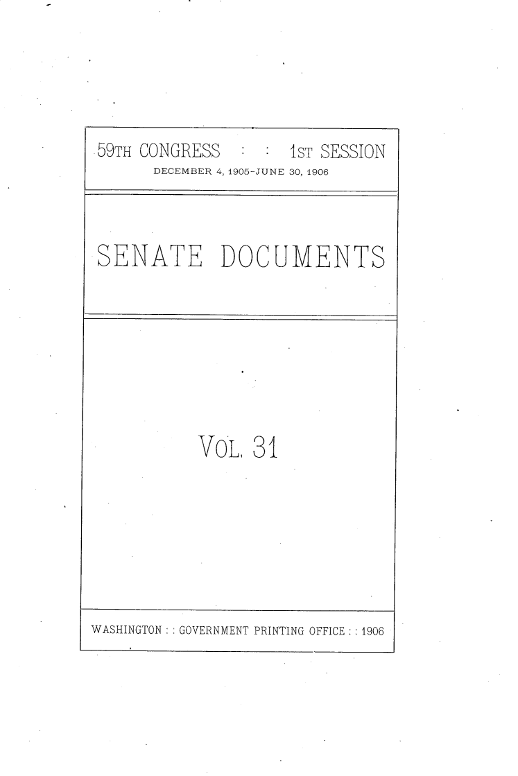 handle is hein.usccsset/usconset30788 and id is 1 raw text is: 





59TH CONGRESS        1ST SESSION
      DECEMBER 4, 1905-JUNE 30, 1906


SENATE DOCUMENTS


VoL   31


WASHINGTON : GOVERNMENT PRINTING OFFICE : 1906


