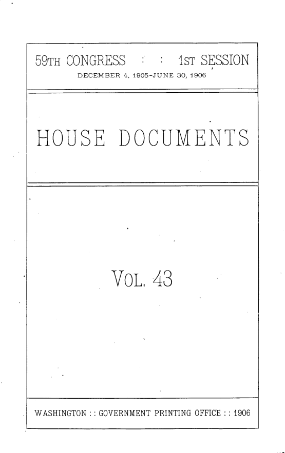 handle is hein.usccsset/usconset30825 and id is 1 raw text is: 


59TH CONGRESS        1ST SESSION
      DECEMBER 4, 1905-JUNE 30, 1906


HOUSE DOCUMENTS


VoL.  43


WASHINGTON :: GOVERNMENT PRINTING OFFICE :: 1906



