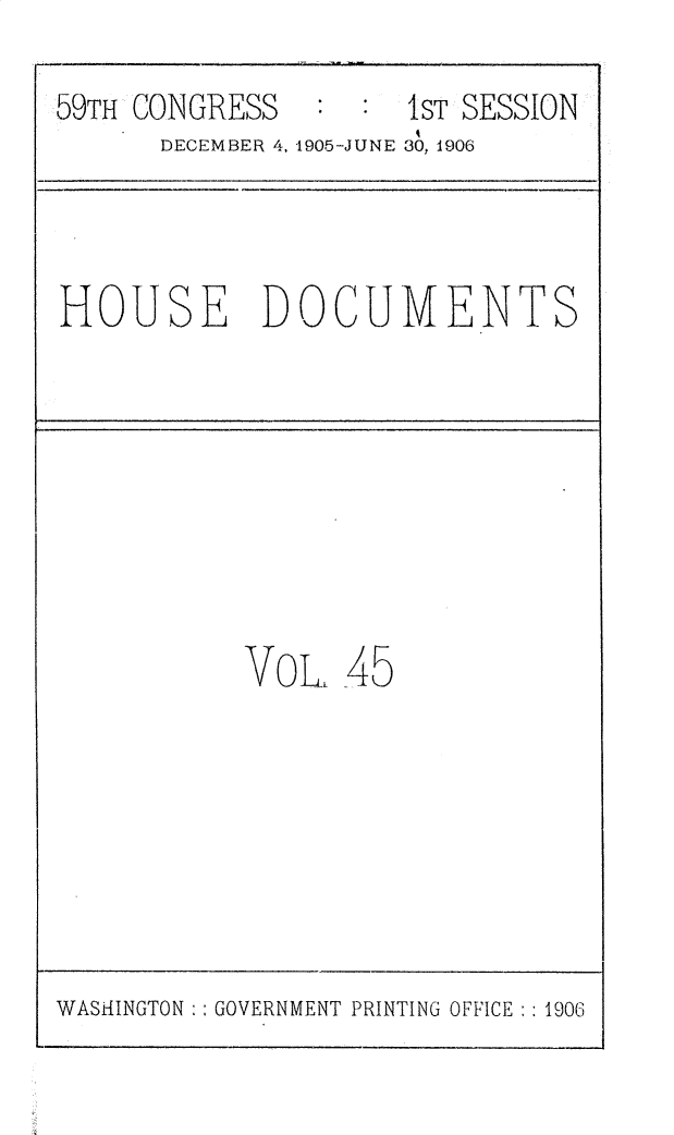 handle is hein.usccsset/usconset30827 and id is 1 raw text is: 
59TH CONGRESS        1sT SESSION
      DECEMBER 4, 1905-JUNE 30, 1906


HOUSE DOCUMENTS


VOL,  45


WASHINGTON :: GOVERNMENT PRINTING OFFICE:: 1906


