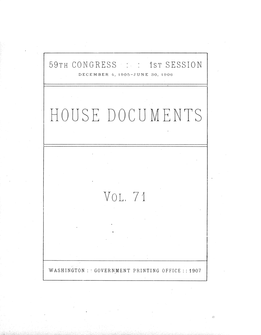 handle is hein.usccsset/usconset30846 and id is 1 raw text is: 





59TH CONGRESS       1ST SESSION
      DECEMBER 4, 1905-JUNE 30, 1906


HOUSE DOCUMENTS


VoL,  71


WASHINGTON : GOVERNMENT PRINTING OFFICE :1907


