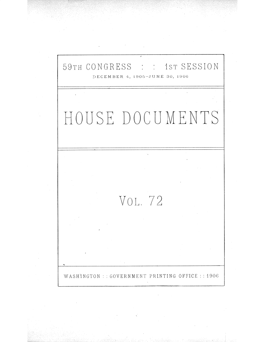handle is hein.usccsset/usconset30847 and id is 1 raw text is: 




59TH CONGRESS  :si:s   SESSION
      DECEMBER 4, 1905-JUNE 30, 1906


HOUSE DOCUMENTS


VoL


72


WASHINGTON   GOVERNMENT PRINTING OFFICE  1906


