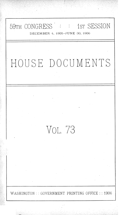 handle is hein.usccsset/usconset30848 and id is 1 raw text is: 

59TH CONGRESS     :1ST  SESSION
      DECEMBER 4, 1905-JUNE 30, 1906



HOUSE DOCUMENTS








           You   73


WASHINGTON : : GOVERNMENT PRINTING OFFICE : : 1906


