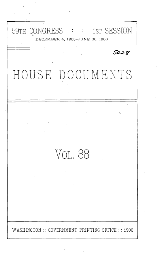 handle is hein.usccsset/usconset30943 and id is 1 raw text is: 

59TH CONGRESS        1ST SESSION
      DECEMBER 4, 1905-JUNE 30, 1906



HOUSE D.OCUMENTS








           VoL,  88


WASHINGTON:: GOVERNMENT PRINTING OFFICE :: 1906



