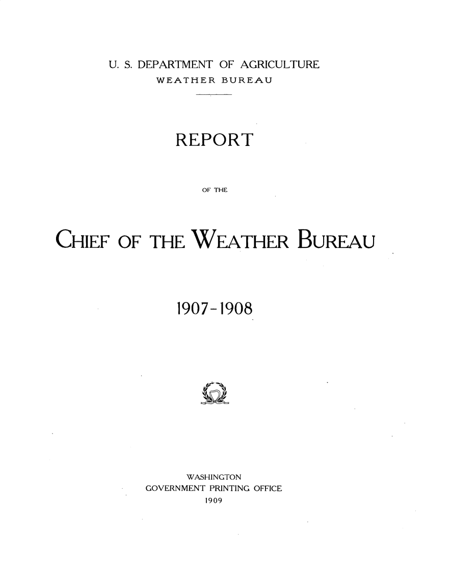 handle is hein.usccsset/usconset30971 and id is 1 raw text is: 






U. S. DEPARTMENT OF AGRICULTURE


            WEATHER BUREAU






               REPORT




                  OF THE





CHIEF OF THE WEATHER BuREAu


    1907-1908


















    WASHINGTON
GOVERNMENT PRINTING OFFICE
       1909


