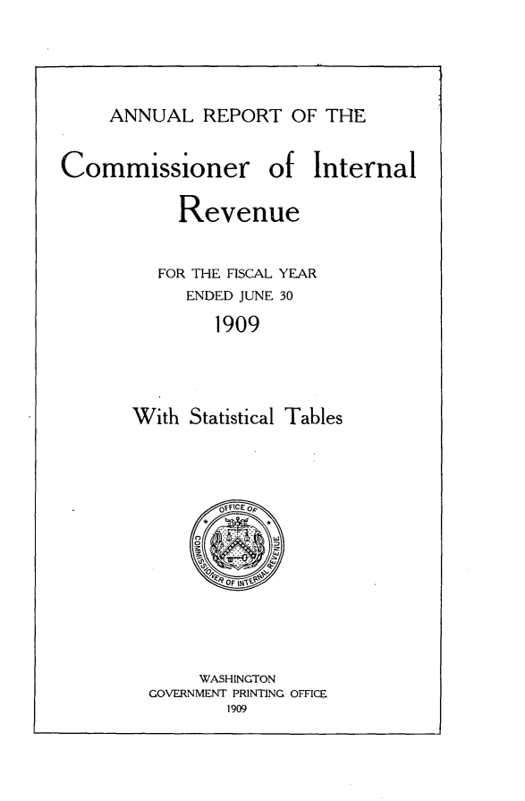 handle is hein.usccsset/usconset30983 and id is 1 raw text is: 





ANNUAL REPORT OF THE


Commissioner


of Internal


     Revenue


   FOR THE FISCAL YEAR
     ENDED JUNE 30

        1909




With Statistical Tables


       @flCEoP









     WASHINGTON
GOVERNMENT PRINTING OFFICE
        1909


