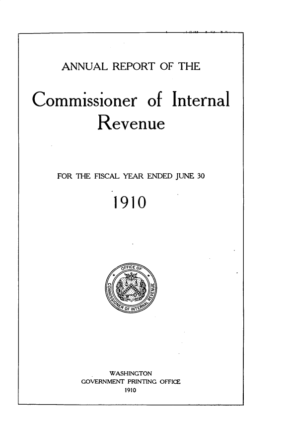 handle is hein.usccsset/usconset30992 and id is 1 raw text is: 




ANNUAL REPORT OF THE


Commissioner of Internal

           Revenue



    FOR THE FISCAL YEAR ENDED JUNE 30

              1910


     WASHINGTON
GOVERNMENT PRINTING OFFICE


