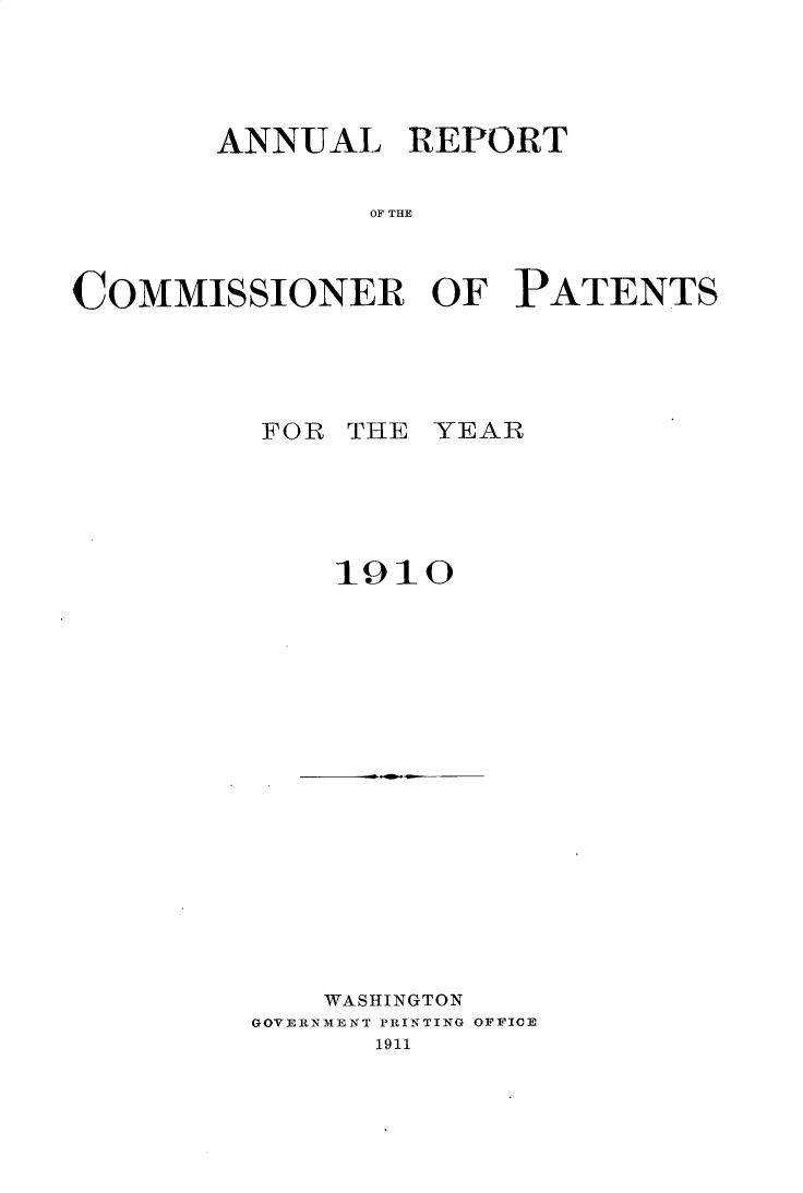 handle is hein.usccsset/usconset30995 and id is 1 raw text is: 





       ANNUAL REPORT


               OF THE



COMMISSIONER OF PATENTS


FOR THE YEAR






    1910


    WASHINGTON
GOVERNMENT PRINTING OFFICE
      1911


