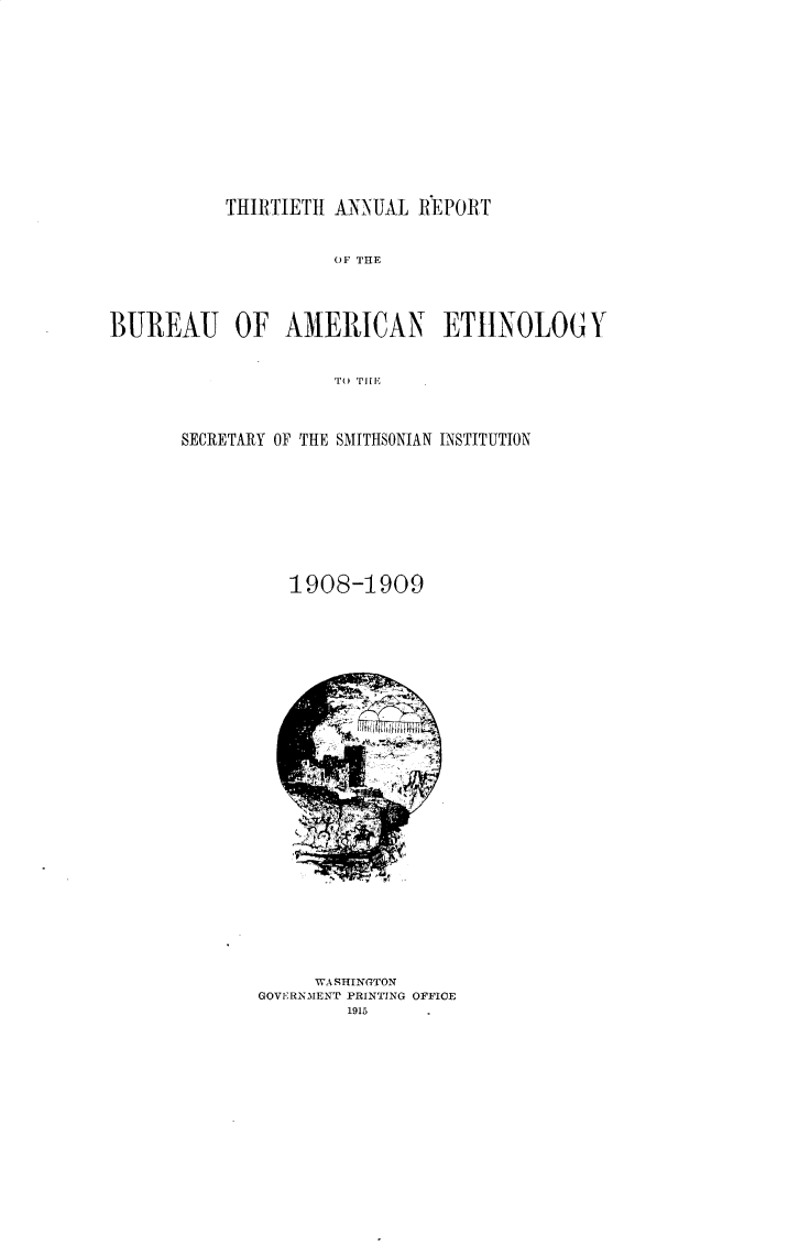 handle is hein.usccsset/usconset31024 and id is 1 raw text is: 

















           THIRTIETH  ANNUAL  REPORT



                      OF TOE





BURlEAU OF AMERICAN ETIIKOLOG Y



                      TO TPlEl


SECRETARY OF THE SMITHSONIAN INSTITUTION












          1908-1909


     WASHINGTON
GOVERNMENT PRINTING OFFICE
         1915



