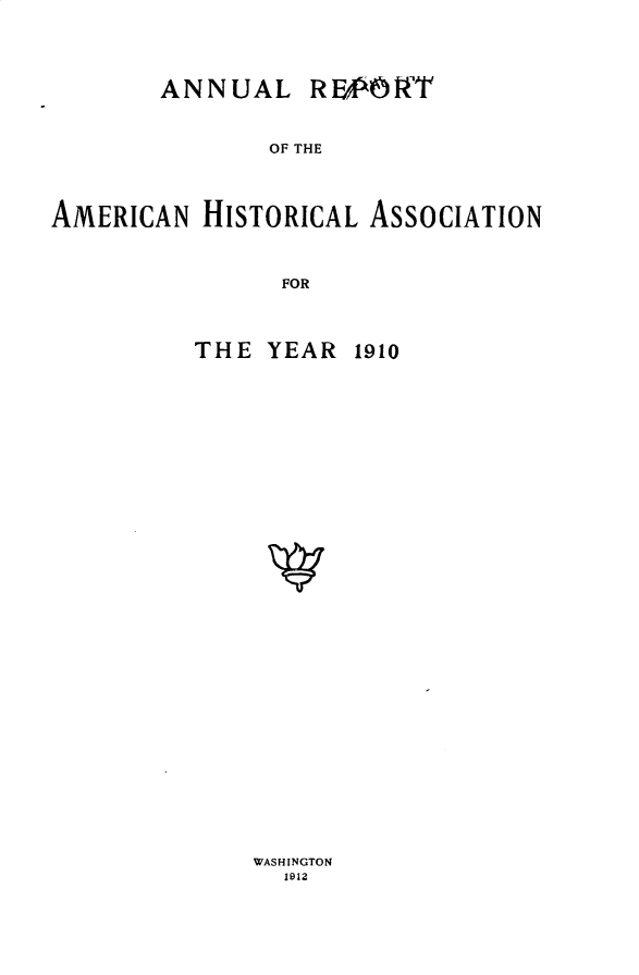 handle is hein.usccsset/usconset31026 and id is 1 raw text is: 




       ANNUAL RFOfWT



              OF THE




AMERICAN  HISTORICAL ASSOCIATION



               FOR


THE  YEAR  1910


WASHINGTON
  1912


