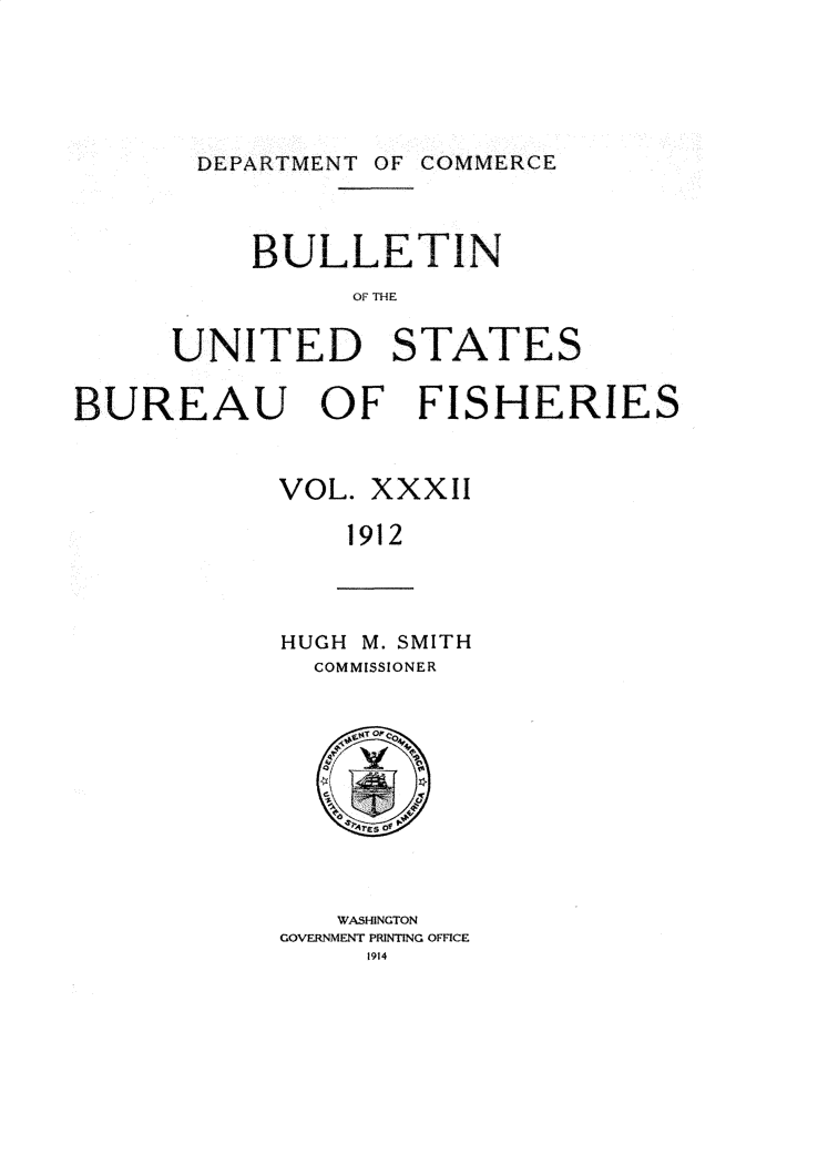 handle is hein.usccsset/usconset31037 and id is 1 raw text is: 






DEPARTMENT OF COMMERCE


     BULLETIN
          OF THE


UNITED STATES


BUREAU OF FISHERIES


            VOL. XXXII

                1912


HUGH M. SMITH
  COMMISSIONER


    T OF








    WASHINGTON
GOVERNMENT PRINTING OFFICE
     1914


