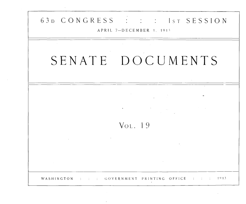 handle is hein.usccsset/usconset31089 and id is 1 raw text is: 



63D CONGRESS   :1s- SESSION

           APRIL  7-DECEMBER  1. 1913







  SENATE DOCUMENTS


Vot. 1 9


GOVERNMENT  PRINTING  OFFICE


W A S H I N G T 0 N


: 1913


