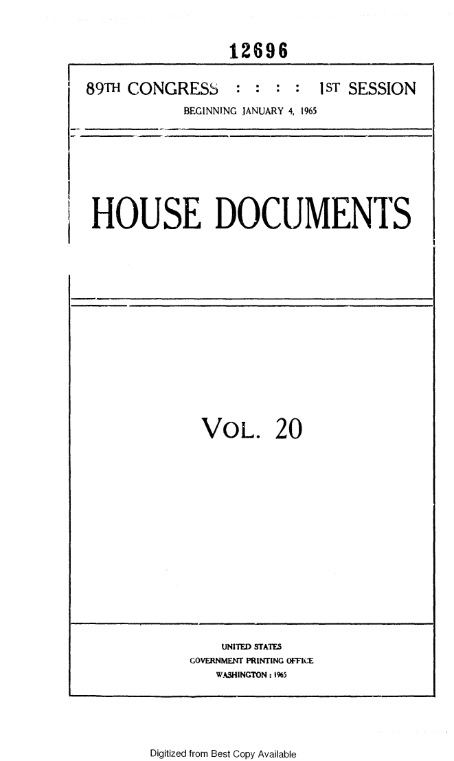 handle is hein.usccsset/usconset31118 and id is 1 raw text is: 



12696


89TH CONGRESS


: :  .  :


I ST SESSION


BEGINNING JANUARY 4, 1965


HOUSE DOCUMENTS


VOL. 20


    UNITED STATES
GOVERNMENT PRINTING OFFICE
   WASHINGTON: 1%5


Digitized from Best Copy Available


