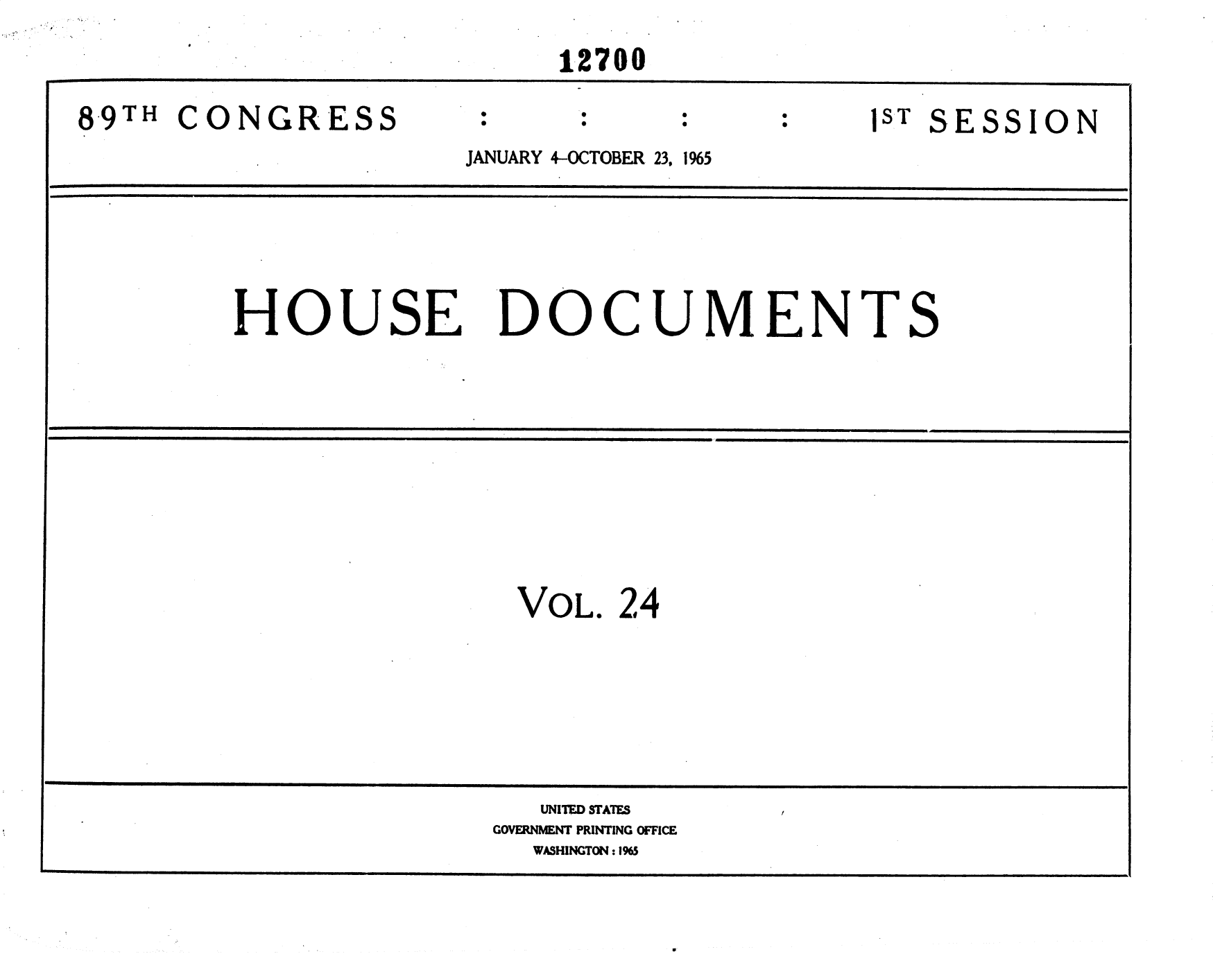handle is hein.usccsset/usconset31125 and id is 1 raw text is: 

                           12700


89TH  CONGRESS               :ST SESSION
                      JANUARY 4-OCTOBER 23, 1%5







         HOUSE DOCUMENTS













                         VOL.  24








                         UNITED STATES
                         GOVERNMENT PRINTING OFFICE
                         WASHINGTON: 1%5


0


