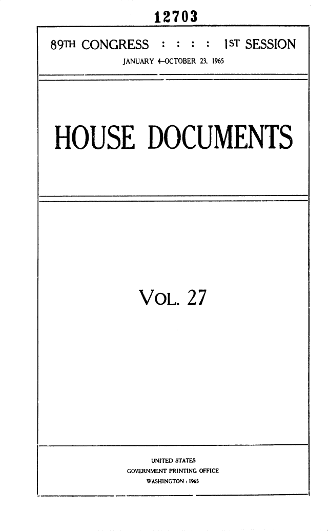 handle is hein.usccsset/usconset31127 and id is 1 raw text is:                 12703

89TH CONGRESS : : : : 1 sT SESSION
           JANUARY 4-OCTOBER 23, 1965


HOUSE DOCUMENTS


VOL. 2   7


    UNITED STATES
GOVERNMENT PRINTING OFFICE
   WASHINGTON: 1965


