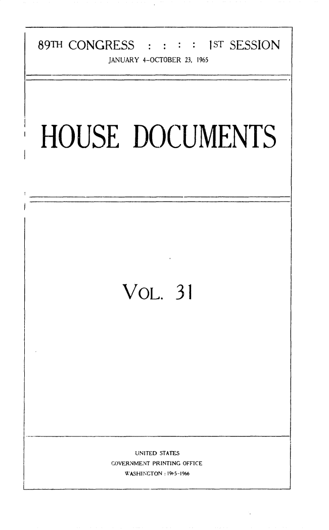 handle is hein.usccsset/usconset31132 and id is 1 raw text is: 



89TH CONGRESS     : :  : :1ST  SESSION
           JANUARY 4-OCTOBER 23, 1965


I  HOUSE DOCUMENTS


VOL. 31


    UNITED STATES
GOVERNMENT PRINTING OFFICE
  WASHINGTON: 19t,5-1966


