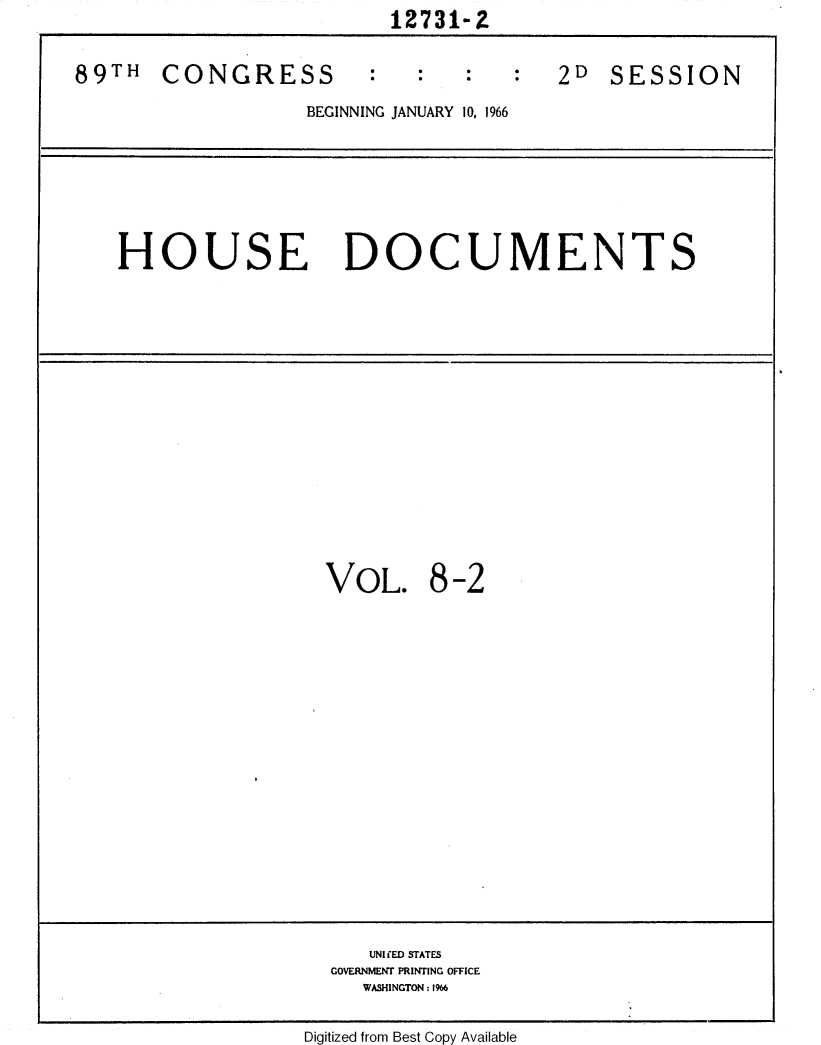 handle is hein.usccsset/usconset31142 and id is 1 raw text is:                           12731-2


89TH   CONGRESS                        2D   SESSION

                   BEGINNING JANUARY 10, 1966








   HOUSE DOCUMENTS



















                    VOL. 8 -2






















                        UNIfED STATES
                     GOVERNMENT PRINTING OFFICE
                       WASHINGTON: 1966


                   Digitized from Best Copy Available


