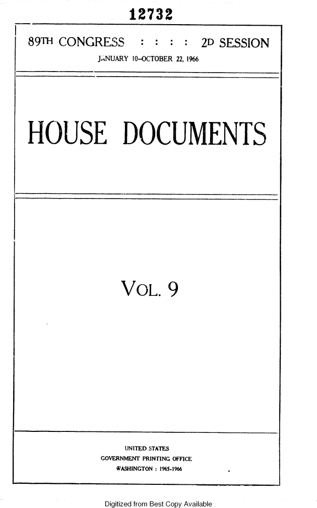 handle is hein.usccsset/usconset31144 and id is 1 raw text is: 
                  12732


89TH  CONGRESS      :  :  :    2D  SESSION

             JANUARY 10-OCTOBER 22, 1966


HOUSE DOCUMENTS


VOL. 9


    UNITED STATES
GOVERNMENT PRINTING OFFICE
   WASHINGTON : 1965-1966


Digitized from Best Copy Available


