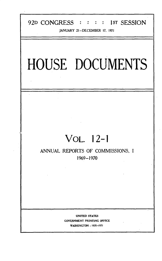 handle is hein.usccsset/usconset31191 and id is 1 raw text is: 


92D CONGRESS : : : : 1ST SESSION


JANUARY 21-DECEMBER 17, 1971


HOUSE DOCUMENTS


        VOL. 12-1

ANNUAL REPORTS OF COMMISSIONS, I
            1969-1970


    UNITED STATES
GOVERNMENT PRINTING OFFICE
  WASHINGTON : 1970-1971


