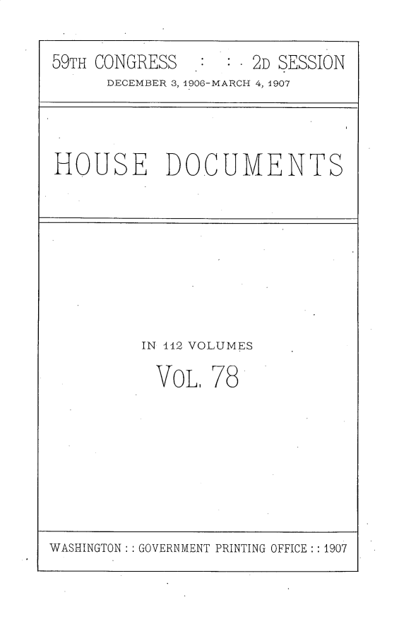 handle is hein.usccsset/usconset31204 and id is 1 raw text is: 


59TH CONGRESS        2D SESSION
      DECEMBER 3, 4906-MARCH 4, 1907


HOUSE DOCUMENTS


IN 412 VOLUMES

  VoL, 78


WASHINGTON: : GOVERNMENT PRINTING OFFICE: :1907


