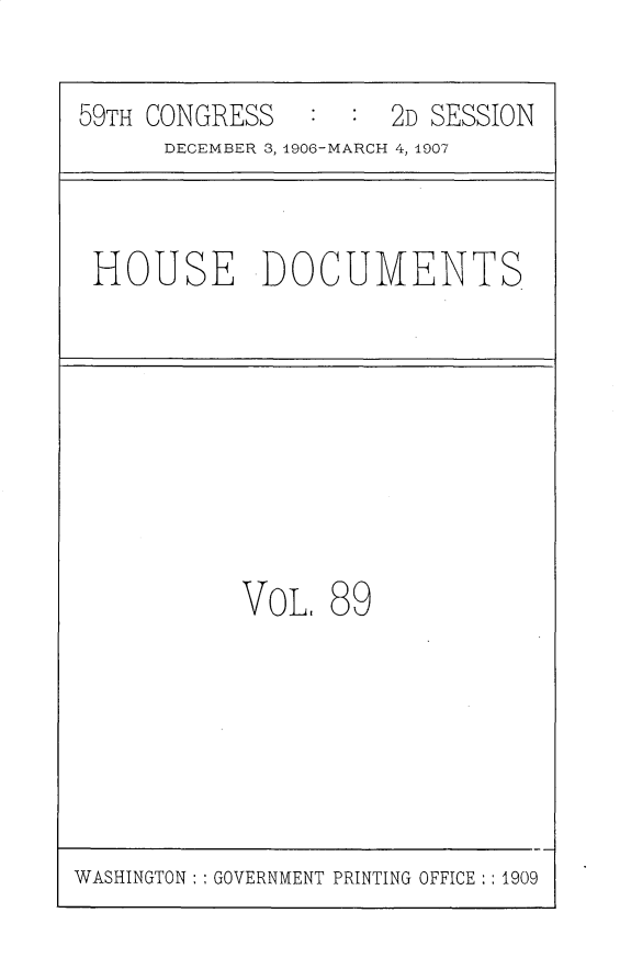 handle is hein.usccsset/usconset31205 and id is 1 raw text is: 

59TH CONGRESS        2D SESSION
      DECEMBER 3, 1906-MARCH 4, 1907



 HOUSE DOCUMENTS









           VOL. 89


WASHINGTON: GOVERNMENT PRINTING OFFICE  1909


