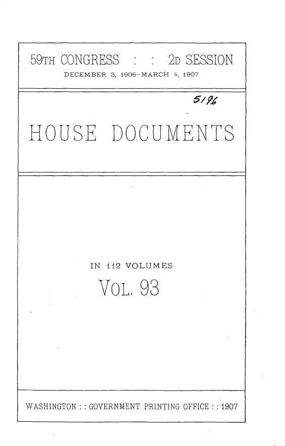 handle is hein.usccsset/usconset31207 and id is 1 raw text is: 



59TH CONGRESS       2D SESSION
     DECEMBER 3, 1906-MARCH 4, 1907




HOUSE DOCUMENTS









         IN 12 VOLUMES

         VOL, 93


WASHINGTON : GOVERNMENT PRINTING OFFICE : 1907


