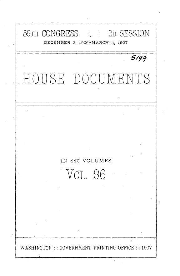 handle is hein.usccsset/usconset31209 and id is 1 raw text is: 


59TH CONGRESS       2D SESSION
     DECEMBER 3, 1906-MARCH 4, 1907


HOUSE DOCUMENTS


IN 12 VOLUMES
VOL. 96


WASHINGTON   GOVERNMENT PRINTING OFFICE : 1907


