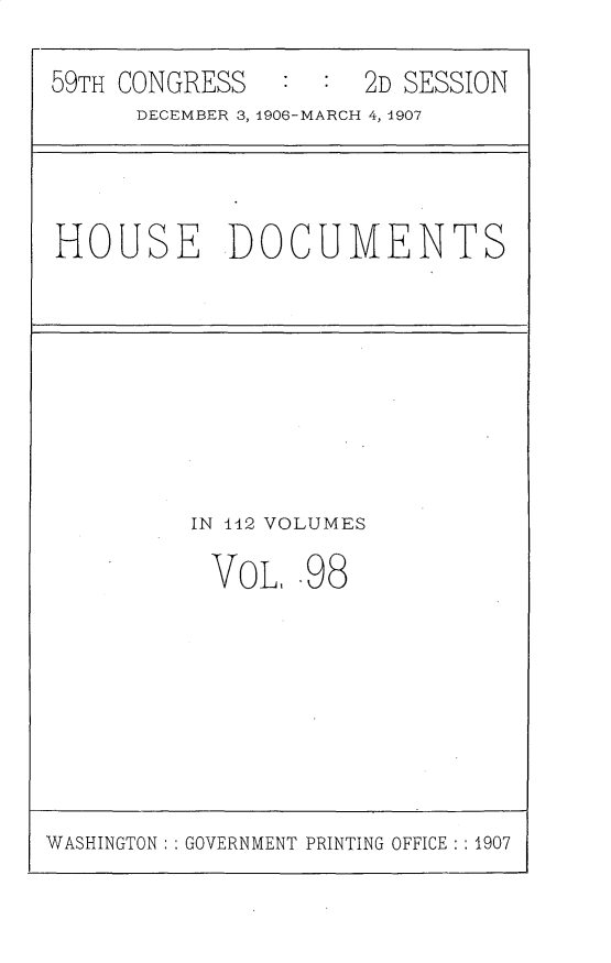 handle is hein.usccsset/usconset31211 and id is 1 raw text is: 

59TH CONGRESS        2D SESSION
      DECEMBER 3, 4906-MARCH 4, 4907


HOUSE DOCUMENTS


IN -12 VOLUMES

VoL, .98


WASHINGTON: GOVERNMENT PRINTING OFFICE :1907


