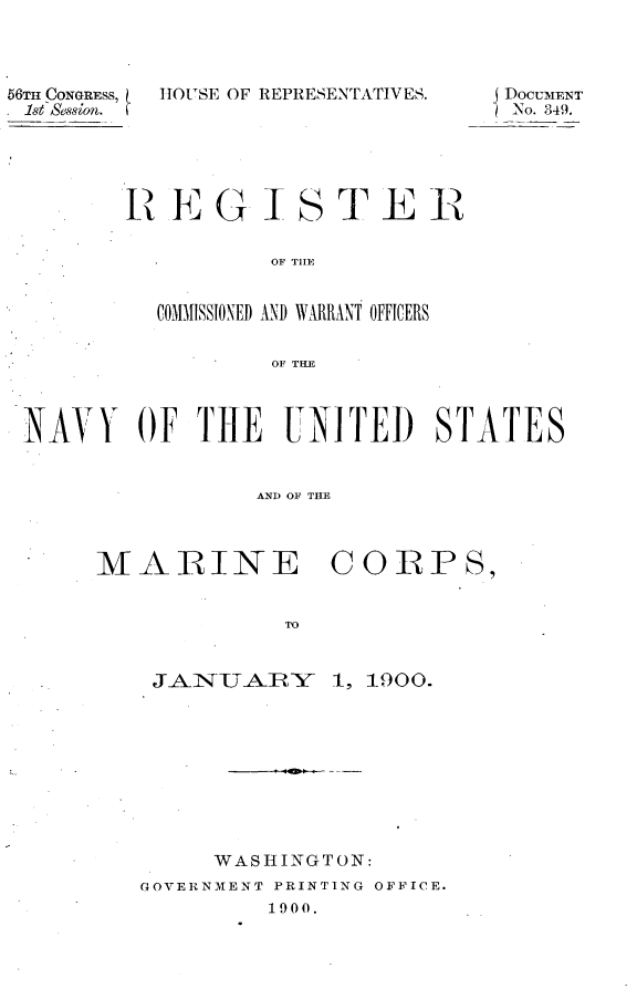 handle is hein.usccsset/usconset32257 and id is 1 raw text is: 



56TH CONGRESS,
1st&ssion.


HOuSE OF REPRESENTATIVES.


REGISTER

        OF TOIE


 COMMISSIONED AND WARRANT OFFICERS


        OF THE


NAVY OF THE UNITED STATES


                AND OF THE


MARINE


             TO


    J-A-IN- U A-R, -Y


CORPS,


1, 1900.


     WASHINGTON:
GOVERNMENT PRINTING OFFICE.
         1900.


DocUMENT
No. 349.


