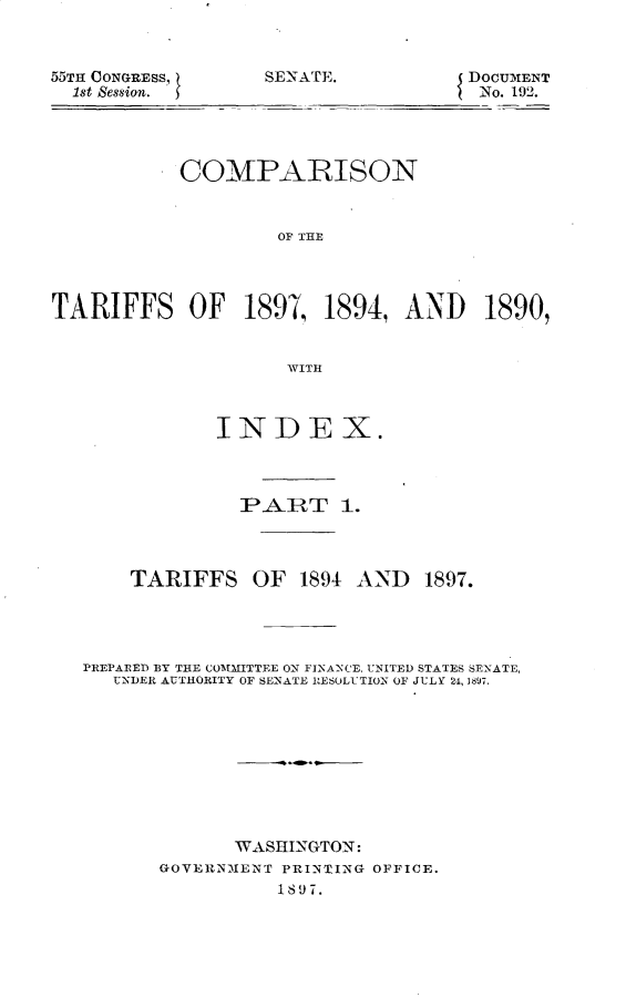 handle is hein.usccsset/usconset32522 and id is 1 raw text is: 



55TH CONGRESS,
  1st Session.


SENATE.           DOCUMENT
                   No. 192.


           COMPARISON



                    OF THE




TARIFFS OF 1897, 1894, AND 1890,


                     WITH



               INDE X.



                 P ART 1.




       TARIFFS OF 1894 AND       1897.




   PREPARED BY THE COMMITTEE ON FINANCE, UNITED STATES SENATE,
     UNDER AUTHORITY OF SENATE RESOLUTION OF JULY 24, 1897.










                WASHINGTON:
          GOVERNMENT PRINTING OFFICE.
                    1897.


