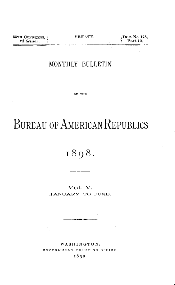 handle is hein.usccsset/usconset32550 and id is 1 raw text is: 







55TH CONGRESS,?
  2d Se6sion.


SENATE.


Doc. No. 178,
Part 12.


          MONTHLY  BULLETIN






                 OF THE







BUREAU OF AMERICAN REPUBLICS


      1898.







      Vol.  V.
  JANUARY  TO JUNE.











     WASHINGTON:
GOVERNMENT PRINTING OFFICE.
         1898.


