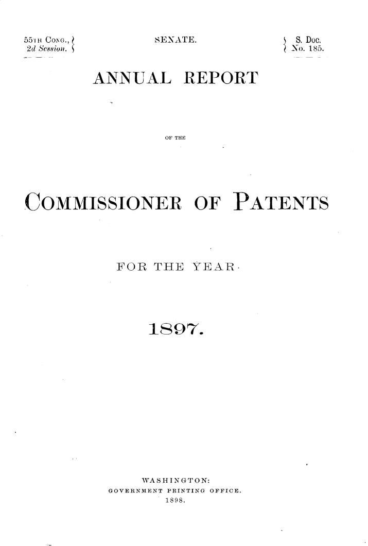 handle is hein.usccsset/usconset32551 and id is 1 raw text is: 


SENATE.


55m1 it CoXo.,
2d Session.


S. Doc.
-No. 185.


        ANNUAL REPORT





                 OF THE







COMMISSIONER OF PATENTS


FOR  THE


     18 97.
















     WA S I I N GTO N:
GOVERNMENT PRINTING OFFICE.
       1898.


YEAR  -


