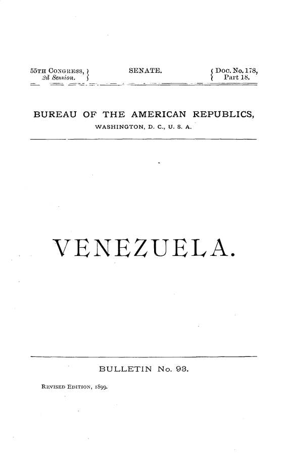 handle is hein.usccsset/usconset32559 and id is 1 raw text is: 








55TH CONGRESs,
  2d Session.


SENATE.


Doc. No. 178,
Part 18.


BUREAU  OF THE AMERICAN  REPUBLICS,
          WASHINGTON, D. C., U. S. A.


VENEZUELA.


BULLETIN No. 93.


RLVISED EDITION, 199.


