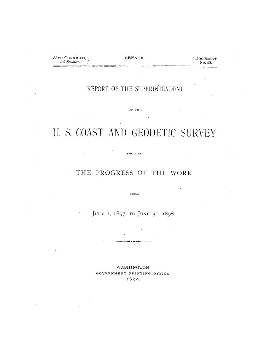 handle is hein.usccsset/usconset32663 and id is 1 raw text is: 











55TH CONGRESS,
  3d Session.


SENATE.DOCUMIENT
            SNo. 48.


          REPORT OF THE SUPERINTENDENT









U.  S. COAST AND GEODETIC. SURVEY



                      SHOWVING


THE   PROGRESS OF THE WORK



                FROM




     JULY I, 1897, TO JUNE 30, 1898.


      WASHINGTON:
GOVERNMENT PRINTING OFFICE.
         1899.


SENATE.


