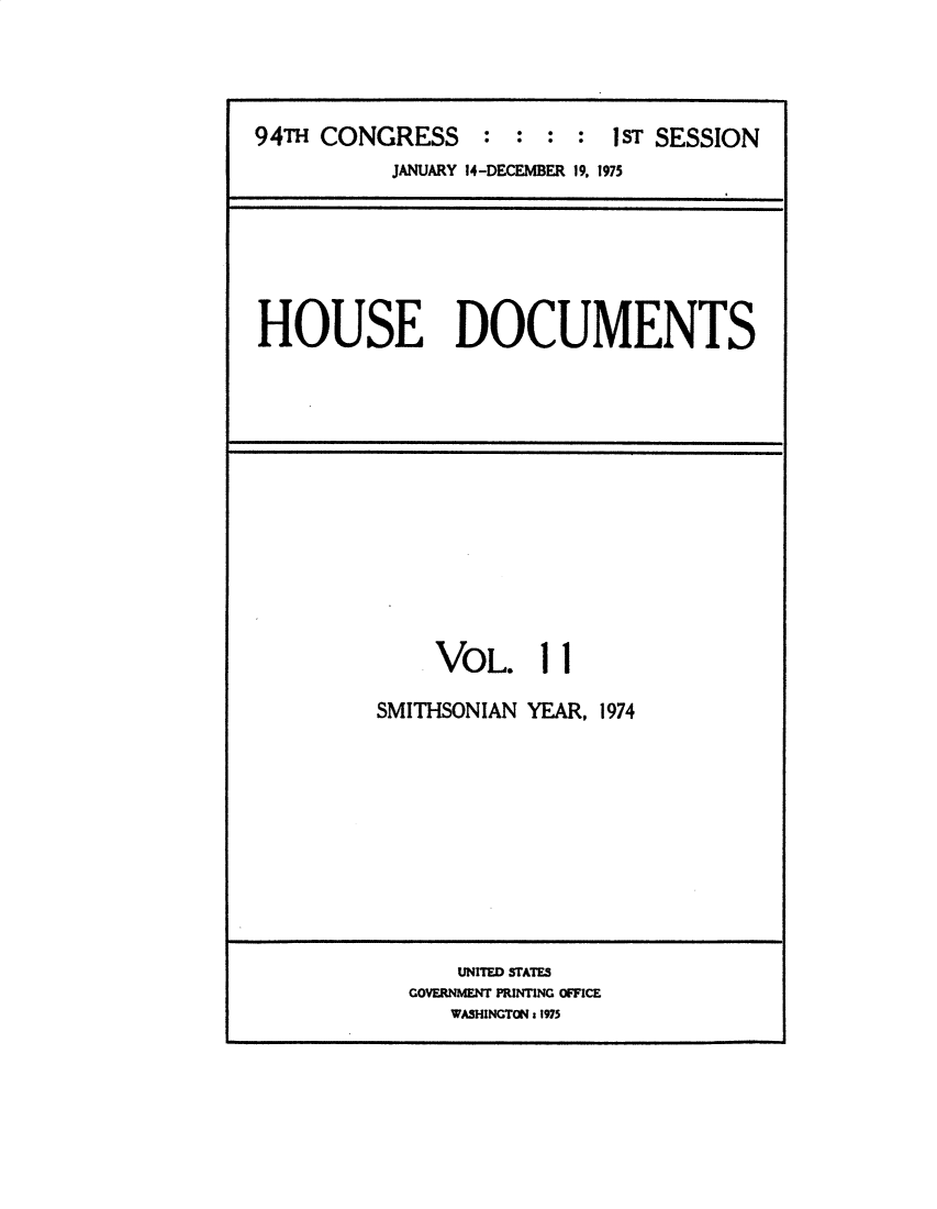 handle is hein.usccsset/usconset32785 and id is 1 raw text is: 



94TH CONGRESS : : : : IST SESSION
           JANUARY 14-DECEMBER 19, 1975


HOUSE DOCUMENTS


VOL.


1


1


SMITHSONIAN YEAR, 1974


    UNITED STATES
GOVERNMENT MRINTING OFFICE
   WASHINGTON & 1975


