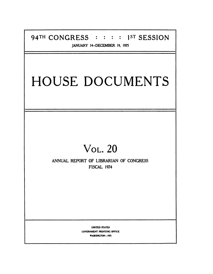 handle is hein.usccsset/usconset32793 and id is 1 raw text is: 






94TH CONGRESS       : :  : : 1ST SESSION
            JANUARY 14-DECEMBER 19, 1975


HOUSE DOCUMENTS


          VOL.   20

ANNUAL REPORT OF LIBRARIAN OF CONGRESS
           FISCAL 1974


   UNITED STATE
GOVERNMM PuNTMN OMfCE
  WASHMNTON: 1975


