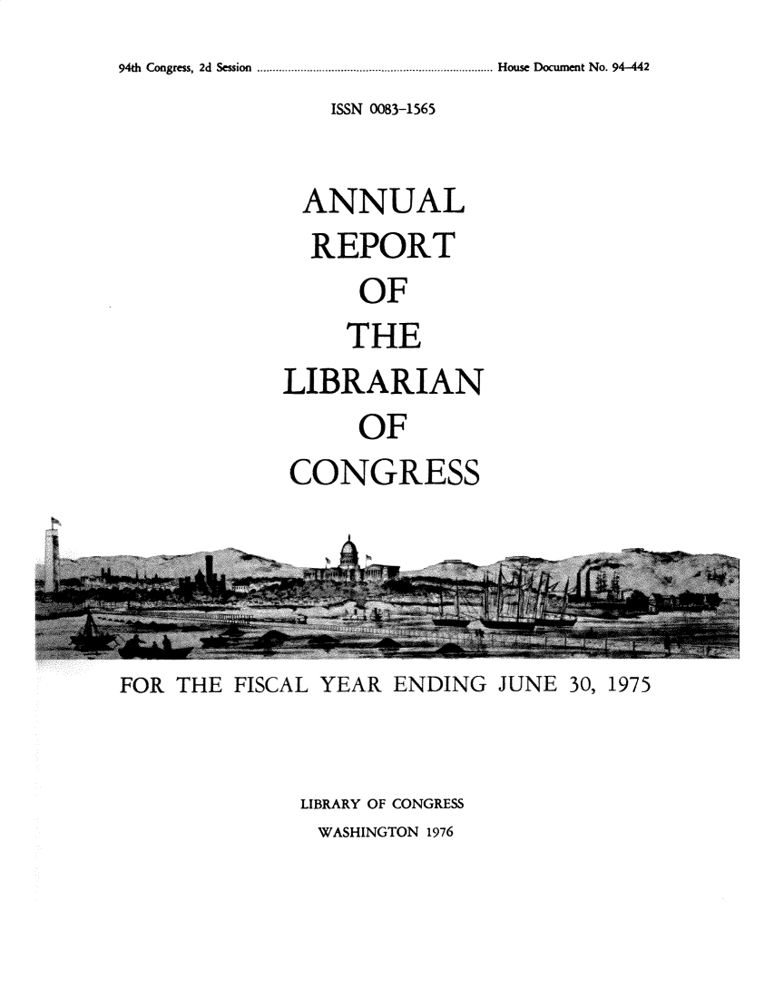 handle is hein.usccsset/usconset32802 and id is 1 raw text is: 94th Congress, 2d Session   . House Document No. 94-442
                 ISSN 0083-1565

              ANNUAL
              REPORT
                   OF
                   THE
             LIBRARIAN
                   OF
             CONGRESS




FOR THE  FISCAL YEAR ENDING   JUNE 30, 1975


              LIBRARY OF CONGRESS
                WASHINGTON 1976


