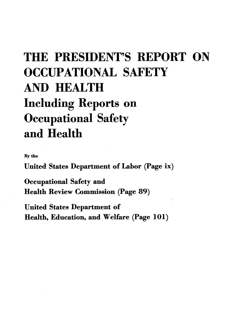 handle is hein.usccsset/usconset32803 and id is 1 raw text is: 



THE   PRESIDENT'S REPORT ON
OCCUPATIONAL SAFETY
AND   HEALTH
Including  Reports  on
Occupational   Safety
and  Health

By the
United States Department of Labor (Page ix)
Occupational Safety and
Health Review Commission (Page 89)
United States Department of
Health, Education, and Welfare (Page 101)


