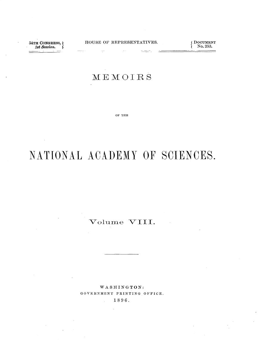 handle is hein.usccsset/usconset32875 and id is 1 raw text is: 







54TH CONGRESS,
1st session.


HOUSE OF REPRESENTATIVES.


               MEMOIRS






                    OF THE








NATIONAL ACADEMY OF SCIENCES.


  Volume   VIII.












     WASHINGTON:
GOVERNMENT PRINTING OFFICE.
        1896.


DOCUMENT
No. 253.


