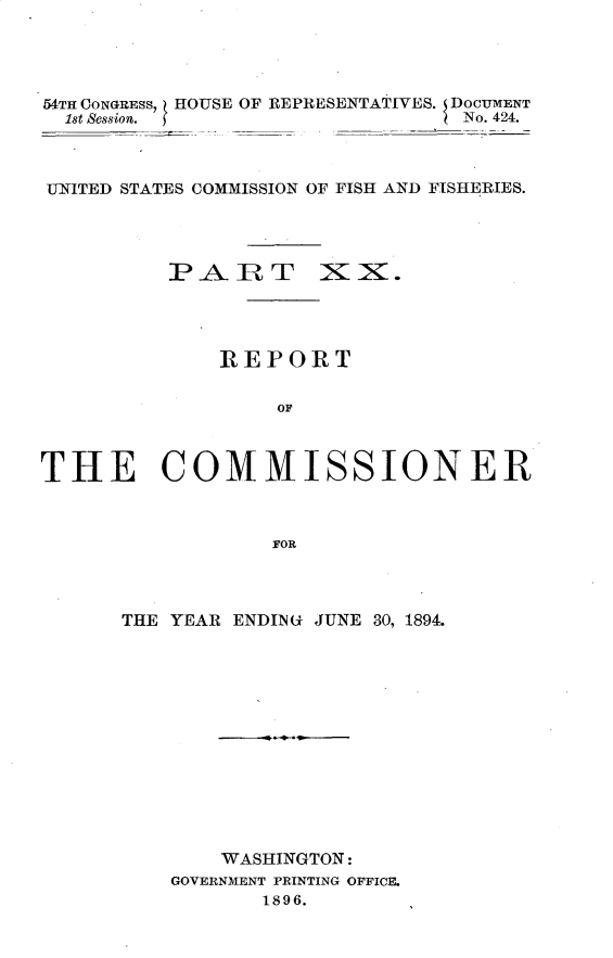 handle is hein.usccsset/usconset32896 and id is 1 raw text is: 




54TH CONGRESS, HOUSE OF REPRESENTATIVES. DOCUMENT
  1st Session.                    No. 424.



UNITED STATES COMMISSION OF FISH AND FISHERIES.




          PA-RT XX.




              REPORT


                   OF



THE COMMISSIONER



                  FOR


THE YEAR ENDINi JUNE 30, 1894.














        WASHINGTON:
    GOVERNMENT PRINTING OFFICEL
           1896.



