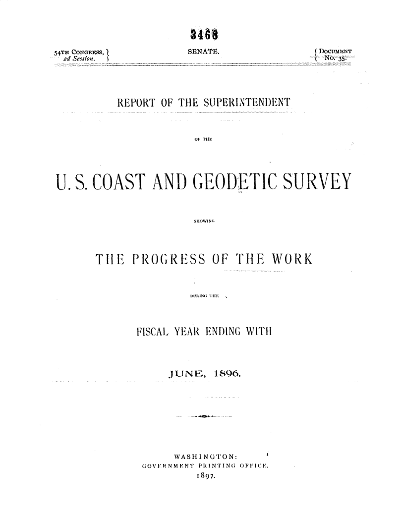 handle is hein.usccsset/usconset32915 and id is 1 raw text is: 


                     3408

54Tu CoNGMs9, 1      SENATE.             JDocutmFN
ad Session.                               N




          REPORT OF THE SUPERINTENDENT



                      OU TEO




UI. S COAST AND GEODETIC SURVEY



                      SHiOWING


THE   PROGRESS OF THE WORK







      FISCAL YEAR ENDING WITH


JUNE,


1896.


     WASHIN GTO N:
GOVERNMENT PRINTING OFFICE.
         1897.


