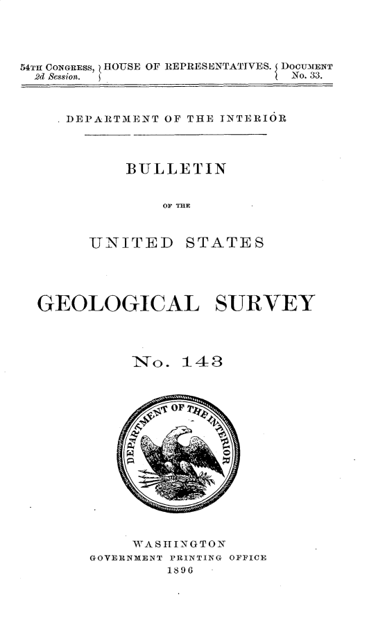 handle is hein.usccsset/usconset32960 and id is 1 raw text is: 




54TH CONGRESS, HOUSE OF REPRESENTATIVES. $ DOCUM1ENT
  2d session. 4               No. 33.


. DEPARTMENT OF THE INTERIOR


    BULLETIN


        OF THE



UNITED STATES


GEOLOGICAL SURVEY




           7No. 143
















           WASHINGTON
      GOVERNMENT PRINTING OFFICE
              1896


