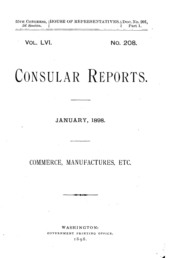 handle is hein.usccsset/usconset33003 and id is 1 raw text is: 


55TH CONGRESS, IHOUSE OF REPRESENTATIVES. Doe. No. 201,
  2d Session.                  Part 1.


VOL. LVI.


No. 208.


CONSULAR REPORTS.






           JANUARY,  1898.







    COMMERCE, MANUFACTURES, ETC.











             WASHINGTON:
         GOVERNMENT PRINTING OFFICE.
                1898.


