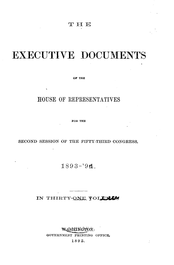 handle is hein.usccsset/usconset33078 and id is 1 raw text is: 



TH:E


EXECUTIVE DOCUMENTS



                 OF THE




       HOUSE OF REPRESENTATIVES



                FOR THE


SECOND SESSION OF THE FIFTY-THIRD CONGRESS.




            S189 3-'94.






     IN THIRTY-QNJ&. YOJj*&







        GOVERNMENT PRINTING OFFICE,
               1895.



