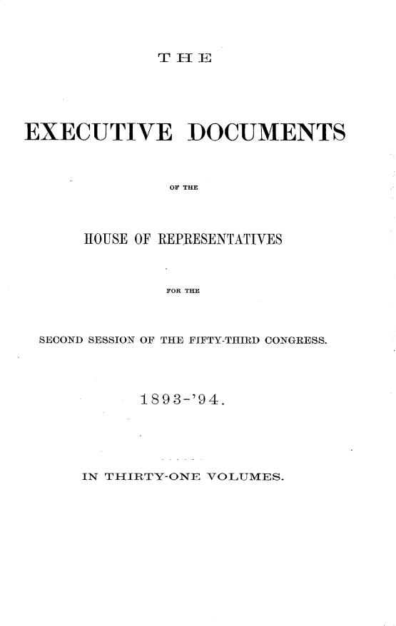 handle is hein.usccsset/usconset33092 and id is 1 raw text is: 


THE


EXECUTIVE DOCUMENTS



               OF THE



      HOUSE OF REPRESENTATIVES



              FOR THE


SECOND SESSION OF THE FIFTY-THIRD CONGRESS.




          189 3-'94.


IN THIRTY-ONE VOLUMES.


