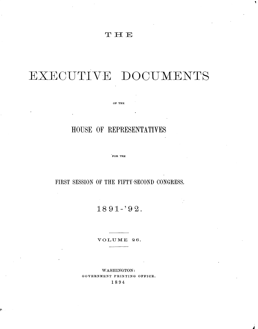 handle is hein.usccsset/usconset33282 and id is 1 raw text is: 





THIE


EXECUTIVE


DOCUMENTS


OF THE


    HOUSE OF REPRESENTATIVES




             FOR TH E




FIRST SESSION OF THE FIFTY-SECOND CONGRESS.


    18 91-'92.





    VOLUME  26.





    WASHINGTON:
GOVERNMENT PRINTING OFFICE.
       1894


Ad


