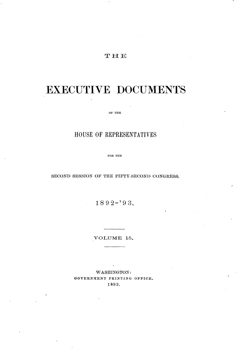 handle is hein.usccsset/usconset33400 and id is 1 raw text is: 










THE


EXECUTIVE DOCUMENTS



                OF THE




       HOUSE OF REPRESENTATIVES



                FOR THE


SECOND SESSION OF THE FIFTY-SECOND CONGRESS.





           18 92-'9 3.






           VOLUME  15.






           WASHINGTON:
      GOVERNMENT PRINTING OFFICE.
               1893.


