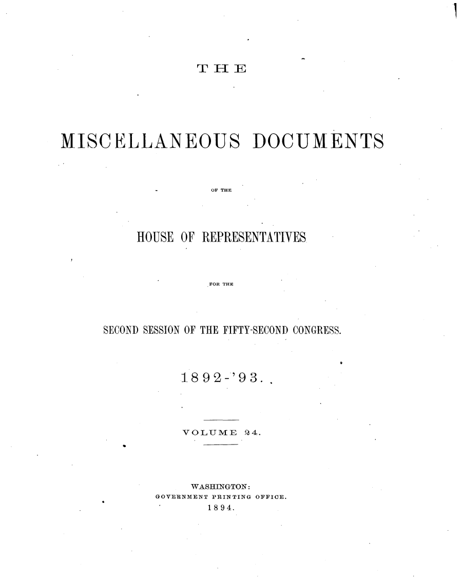 handle is hein.usccsset/usconset33442 and id is 1 raw text is: 






                  THlE








MISCELLANEOUS DOCUMENTS




                    OF TEE





          HOUSE OF REPRESENTATIVES.




                    FOR THE


SECOND SESSION OF THE FIFTY-SECOND CONGRESS.


18 92-'93.


    VOLUME  P,4.





    WASHINGTON:
GOVERNMENT PRINTING OFFICE.
       1894.


