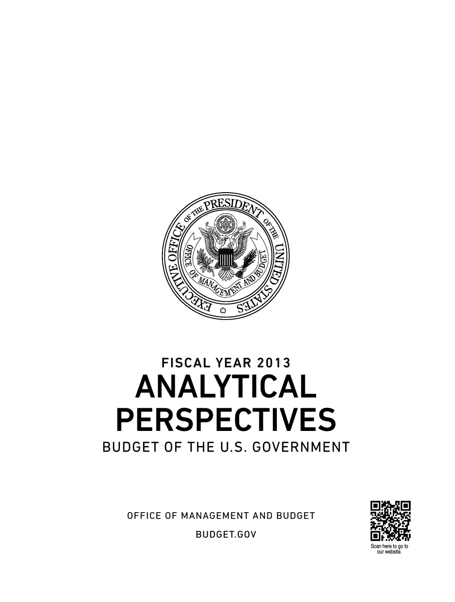 handle is hein.usccsset/usconset49163 and id is 1 raw text is: 



























      FISCAL YEAR 2013

    ANALYTICAL

  PERSPECTIVES
BUDGET OF THE U.S. GOVERNMENT




   OFFICE OF MANAGEMENT AND BUDGET
          BUDGET.GOV
                             Scan here to go to
                             our website.


